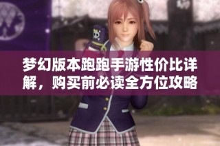 梦幻版本跑跑手游性价比详解，购买前必读全方位攻略