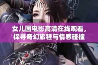 女儿国电影高清在线观看，探寻奇幻旅程与情感碰撞
