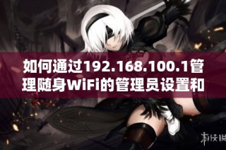 如何通过192.168.100.1管理随身WiFi的管理员设置和连接问题