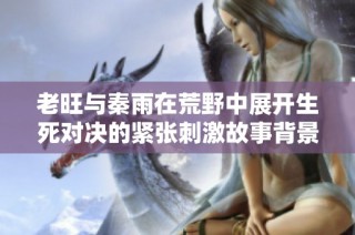 老旺与秦雨在荒野中展开生死对决的紧张刺激故事背景解析