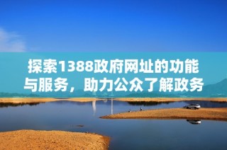 探索1388政府网址的功能与服务，助力公众了解政务信息