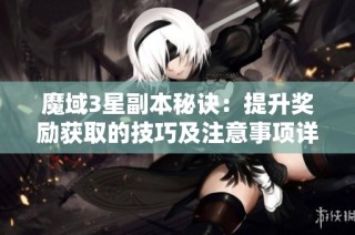 魔域3星副本秘诀：提升奖励获取的技巧及注意事项详解
