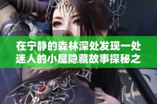 在宁静的森林深处发现一处迷人的小屋隐藏故事探秘之旅