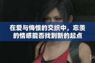 在爱与悔恨的交织中，忘羡的情感能否找到新的起点