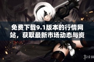 免费下载9.1版本的行情网站，获取最新市场动态与资讯选择