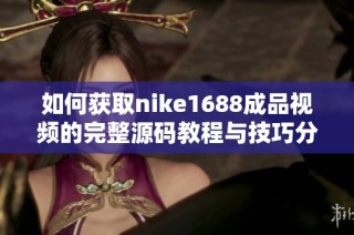 如何获取nike1688成品视频的完整源码教程与技巧分享