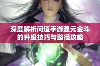 深度解析问道手游混元金斗的升级技巧与路径攻略