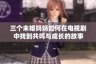 三个未婚妈妈如何在电视剧中找到共鸣与成长的故事