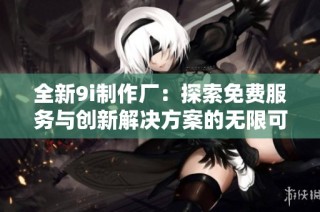 全新9i制作厂：探索免费服务与创新解决方案的无限可能