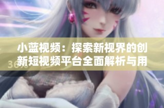 小蓝视频：探索新视界的创新短视频平台全面解析与用户体验分享