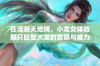 在浩瀚天地间，小龙女体验那只巨型火龙的震撼与威力