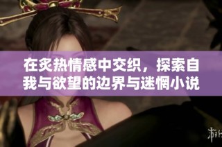 在炙热情感中交织，探索自我与欲望的边界与迷惘小说推荐