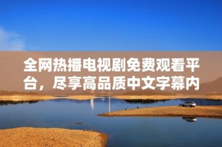 全网热播电视剧免费观看平台，尽享高品质中文字幕内容