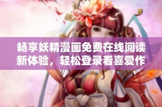 畅享妖精漫画免费在线阅读新体验，轻松登录看喜爱作品