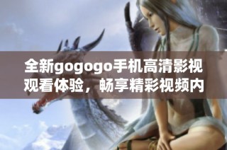 全新gogogo手机高清影视观看体验，畅享精彩视频内容不容错过