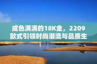 成色满满的18K金，2209款式引领时尚潮流与品质生活