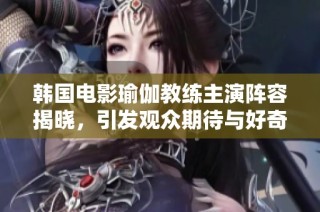 韩国电影瑜伽教练主演阵容揭晓，引发观众期待与好奇