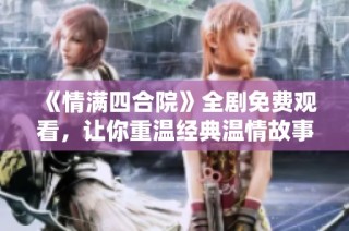 《情满四合院》全剧免费观看，让你重温经典温情故事