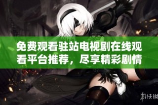 免费观看驻站电视剧在线观看平台推荐，尽享精彩剧情与娱乐享受