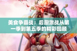 美食争霸战：后厨激战从第一季到第五季的精彩回顾