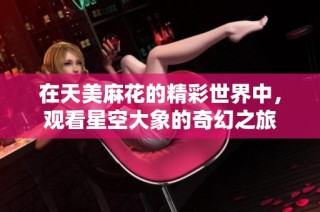 在天美麻花的精彩世界中，观看星空大象的奇幻之旅