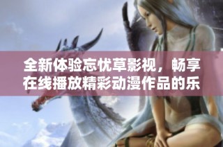 全新体验忘忧草影视，畅享在线播放精彩动漫作品的乐趣
