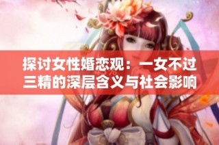 探讨女性婚恋观：一女不过三精的深层含义与社会影响