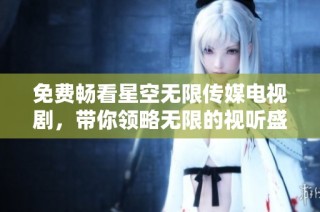 免费畅看星空无限传媒电视剧，带你领略无限的视听盛宴