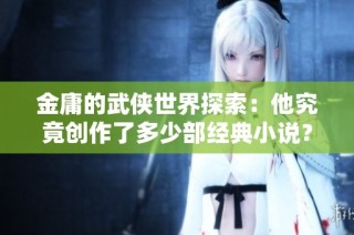 金庸的武侠世界探索：他究竟创作了多少部经典小说？