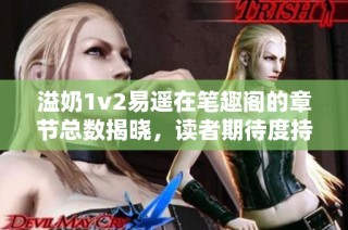 溢奶1v2易遥在笔趣阁的章节总数揭晓，读者期待度持续攀升
