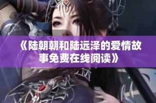 《陆朝朝和陆远泽的爱情故事免费在线阅读》