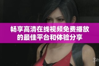 畅享高清在线视频免费播放的最佳平台和体验分享