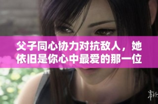 父子同心协力对抗敌人，她依旧是你心中最爱的那一位