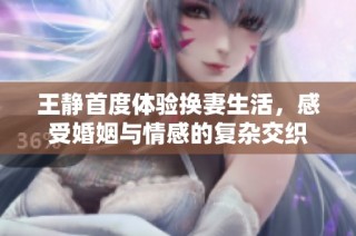 王静首度体验换妻生活，感受婚姻与情感的复杂交织