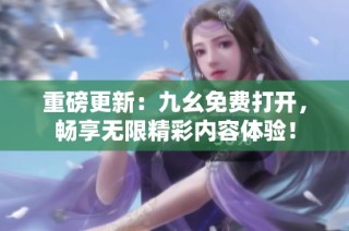 重磅更新：九幺免费打开，畅享无限精彩内容体验！