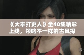 《大奉打更人》全40集精彩上线，领略不一样的古风探案世界