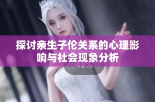 探讨亲生子伦关系的心理影响与社会现象分析