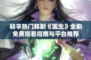 畅享热门韩剧《医生》全剧免费观看指南与平台推荐