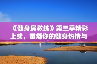 《健身房教练》第三季精彩上线，重燃你的健身热情与梦想！