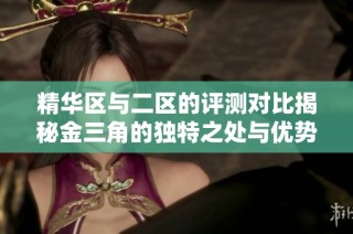 精华区与二区的评测对比揭秘金三角的独特之处与优势分析