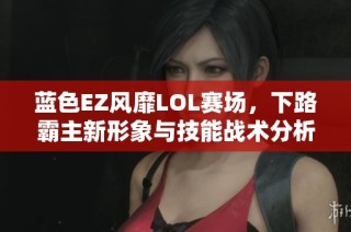 蓝色EZ风靡LOL赛场，下路霸主新形象与技能战术分析