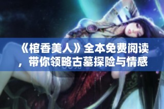 《棺香美人》全本免费阅读，带你领略古墓探险与情感纠葛的精彩故事