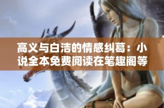 高义与白洁的情感纠葛：小说全本免费阅读在笔趣阁等你探索