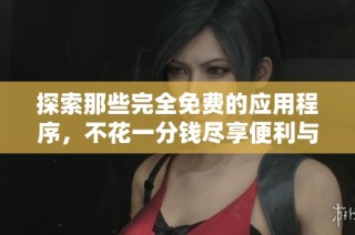 探索那些完全免费的应用程序，不花一分钱尽享便利与乐趣