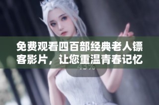 免费观看四百部经典老人镖客影片，让您重温青春记忆