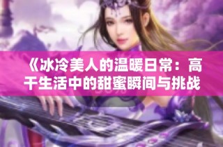 《冰冷美人的温暖日常：高干生活中的甜蜜瞬间与挑战》