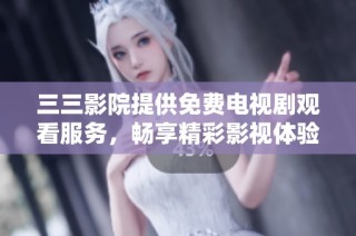 三三影院提供免费电视剧观看服务，畅享精彩影视体验