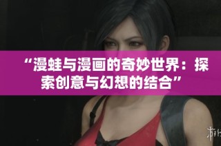 “漫蛙与漫画的奇妙世界：探索创意与幻想的结合”