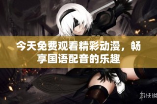 今天免费观看精彩动漫，畅享国语配音的乐趣