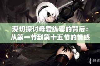 深切探讨母爱纵容的背后：从第一节到第十五节的情感旅程